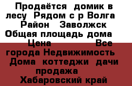 Продаётся  домик в лесу. Рядом с р.Волга.  › Район ­ Заволжск › Общая площадь дома ­ 69 › Цена ­ 200 000 - Все города Недвижимость » Дома, коттеджи, дачи продажа   . Хабаровский край